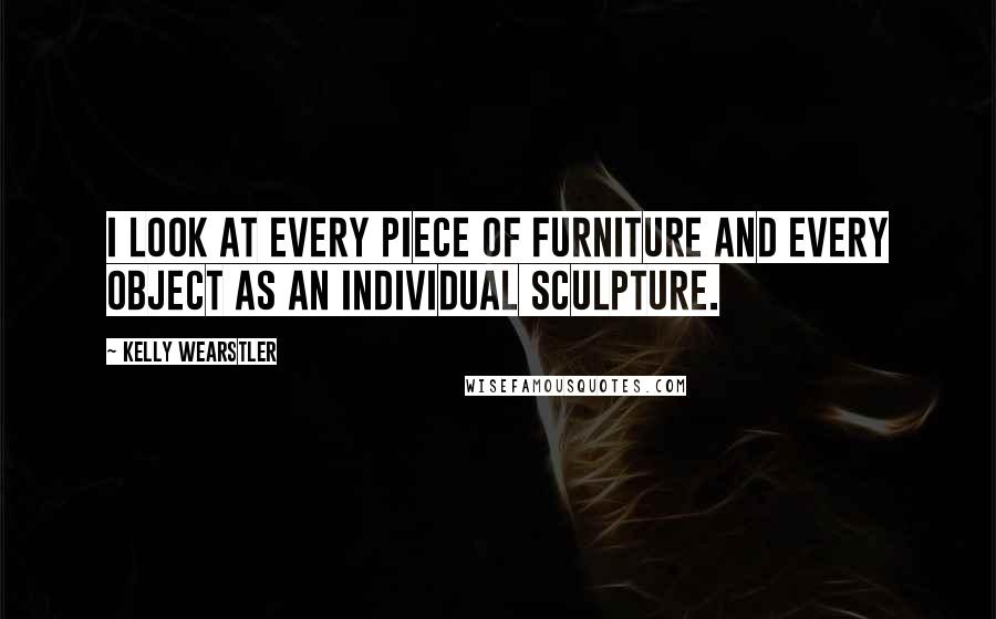 Kelly Wearstler Quotes: I look at every piece of furniture and every object as an individual sculpture.