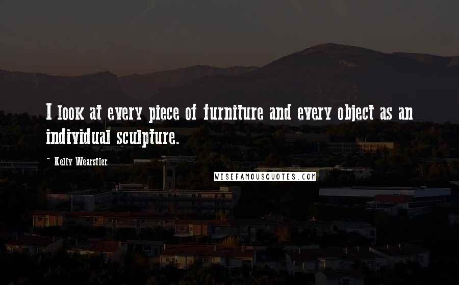 Kelly Wearstler Quotes: I look at every piece of furniture and every object as an individual sculpture.