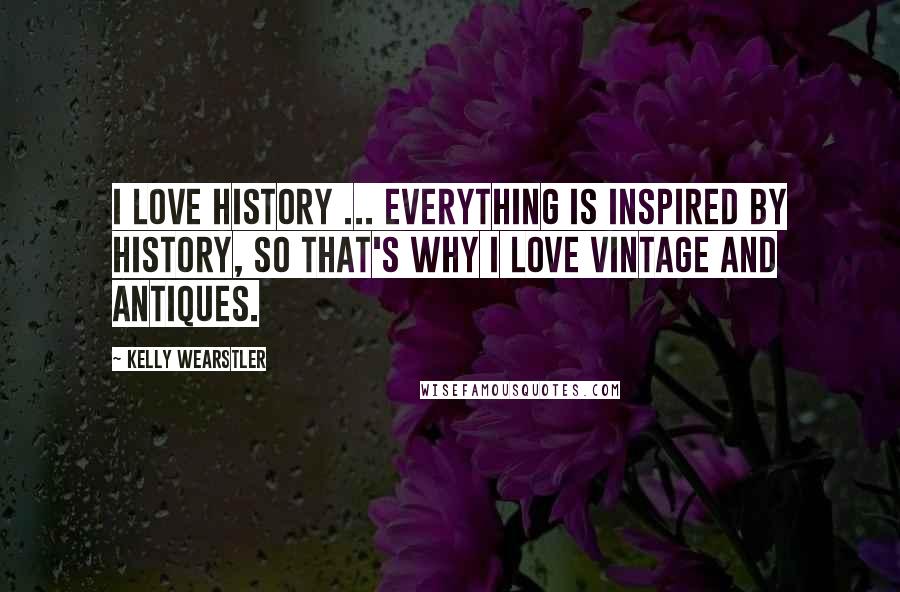 Kelly Wearstler Quotes: I love history ... everything is inspired by history, so that's why I love vintage and antiques.