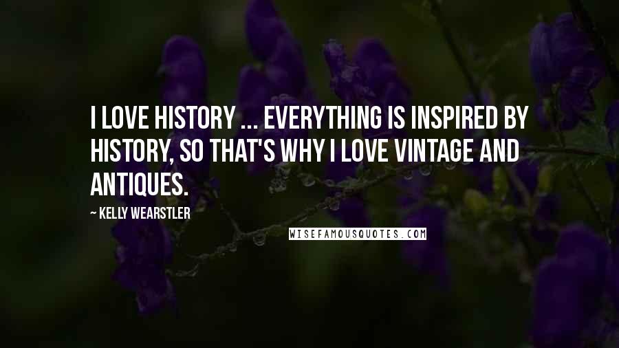 Kelly Wearstler Quotes: I love history ... everything is inspired by history, so that's why I love vintage and antiques.