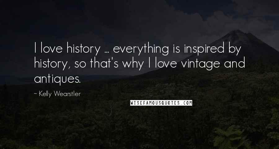 Kelly Wearstler Quotes: I love history ... everything is inspired by history, so that's why I love vintage and antiques.