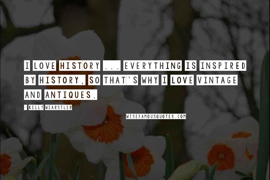 Kelly Wearstler Quotes: I love history ... everything is inspired by history, so that's why I love vintage and antiques.