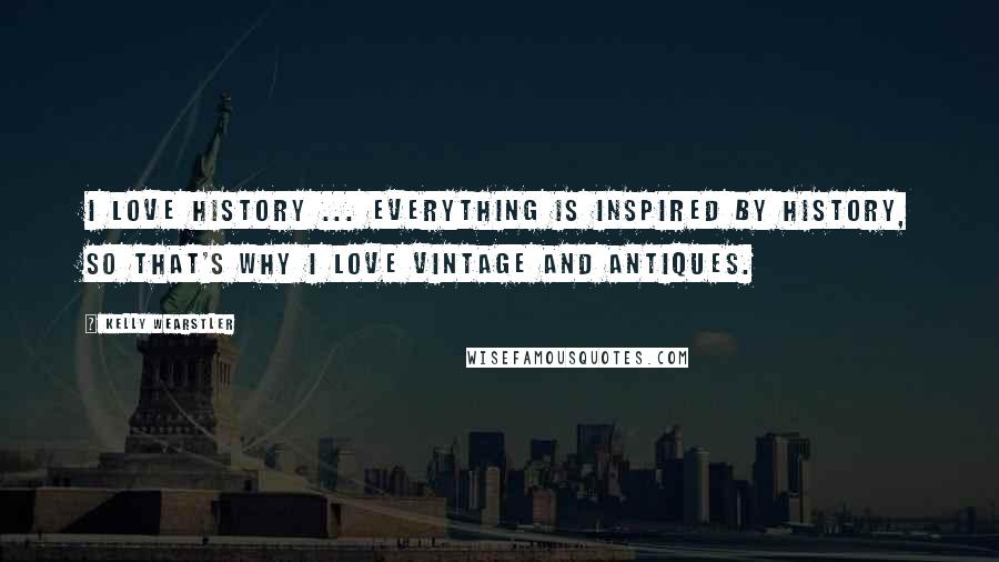 Kelly Wearstler Quotes: I love history ... everything is inspired by history, so that's why I love vintage and antiques.