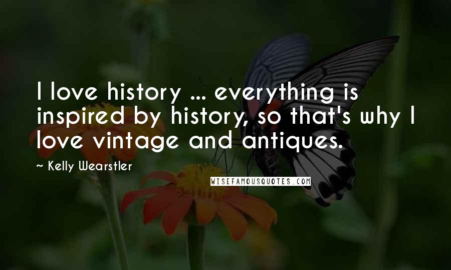 Kelly Wearstler Quotes: I love history ... everything is inspired by history, so that's why I love vintage and antiques.