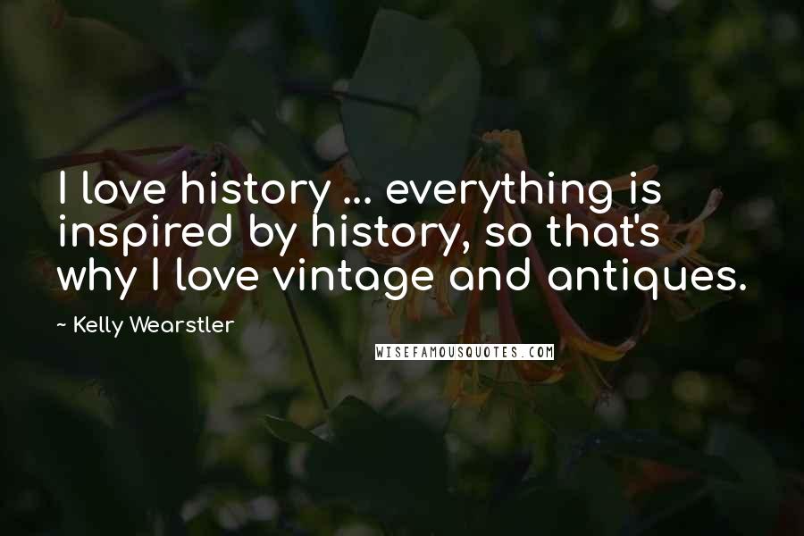 Kelly Wearstler Quotes: I love history ... everything is inspired by history, so that's why I love vintage and antiques.