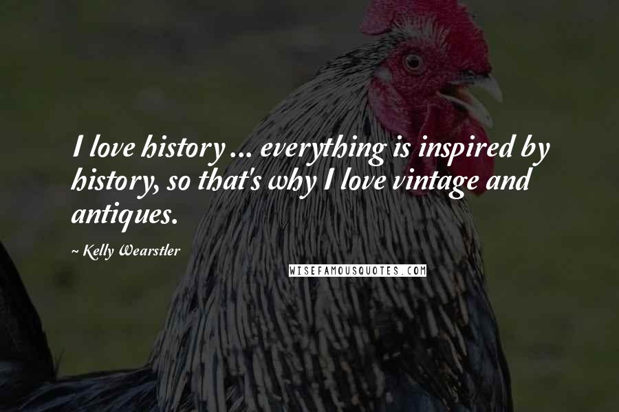 Kelly Wearstler Quotes: I love history ... everything is inspired by history, so that's why I love vintage and antiques.