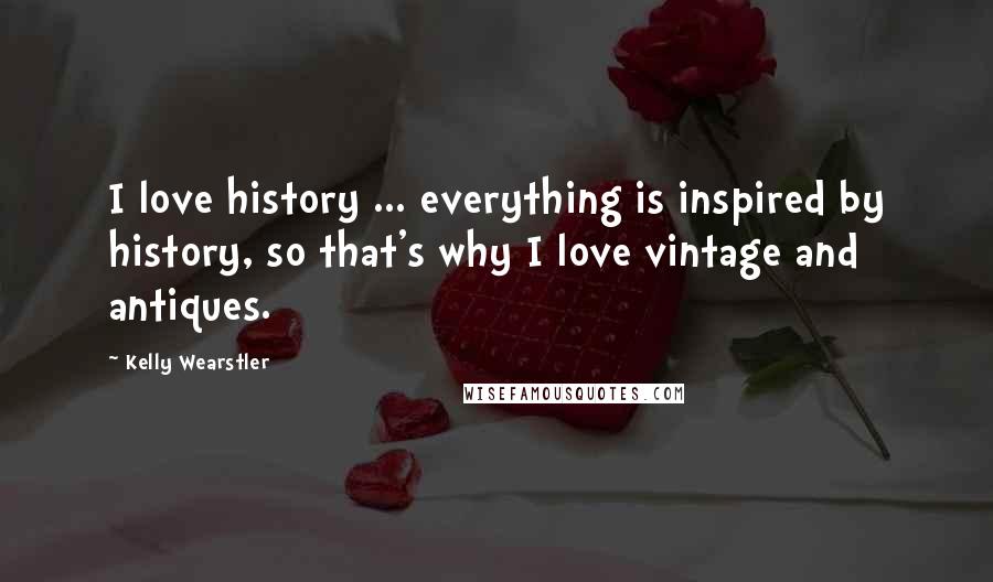 Kelly Wearstler Quotes: I love history ... everything is inspired by history, so that's why I love vintage and antiques.