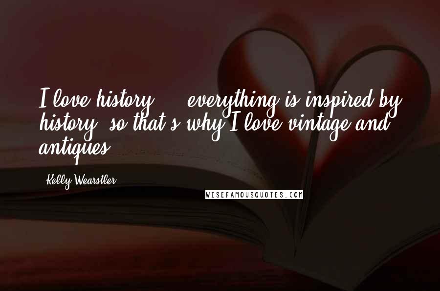 Kelly Wearstler Quotes: I love history ... everything is inspired by history, so that's why I love vintage and antiques.