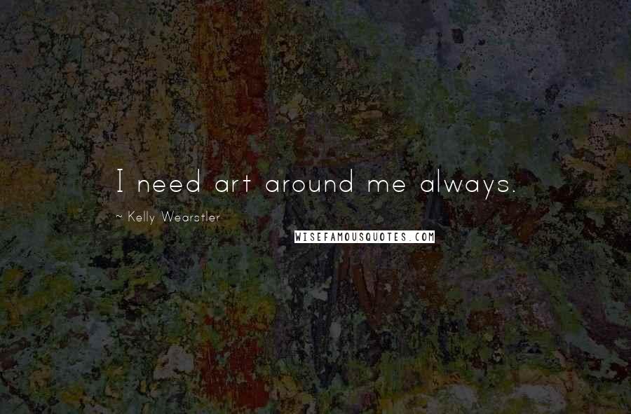 Kelly Wearstler Quotes: I need art around me always.