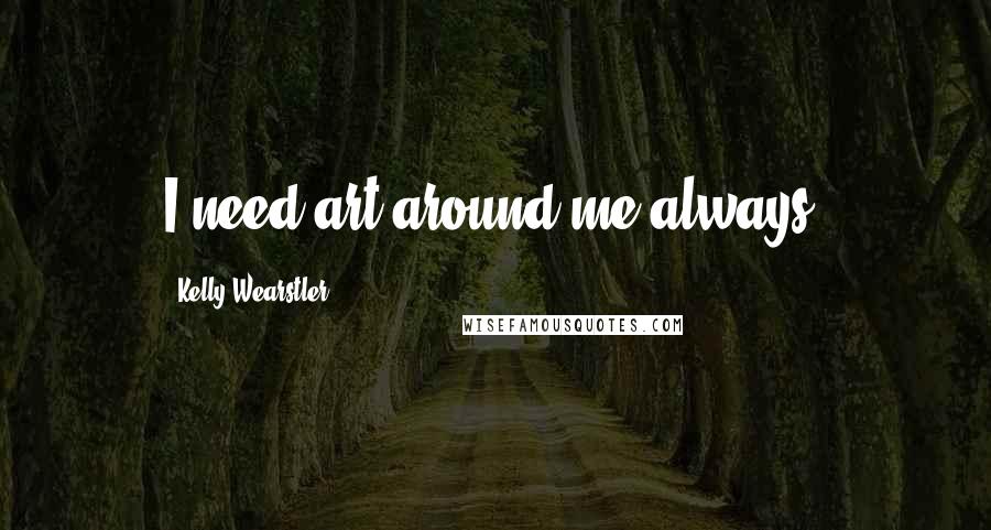 Kelly Wearstler Quotes: I need art around me always.