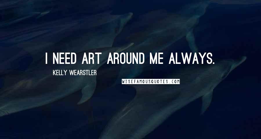 Kelly Wearstler Quotes: I need art around me always.