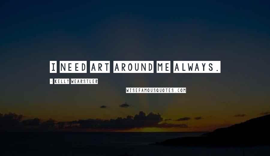 Kelly Wearstler Quotes: I need art around me always.