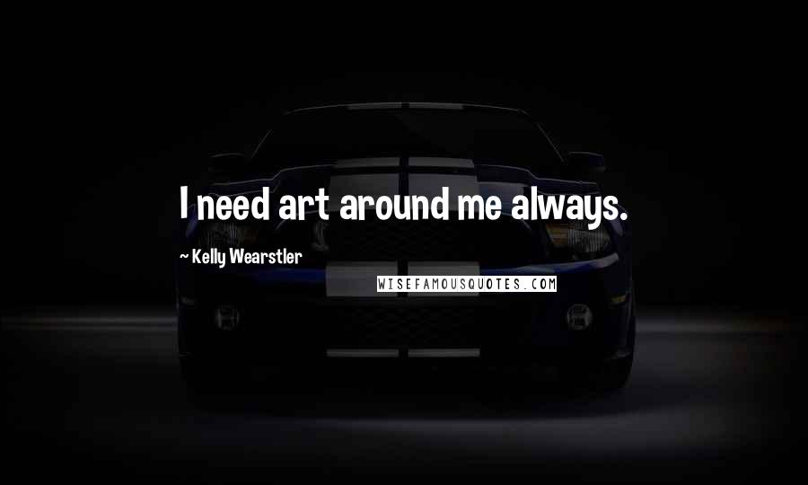 Kelly Wearstler Quotes: I need art around me always.