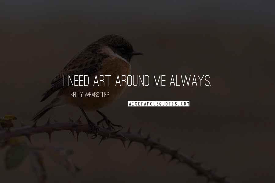 Kelly Wearstler Quotes: I need art around me always.