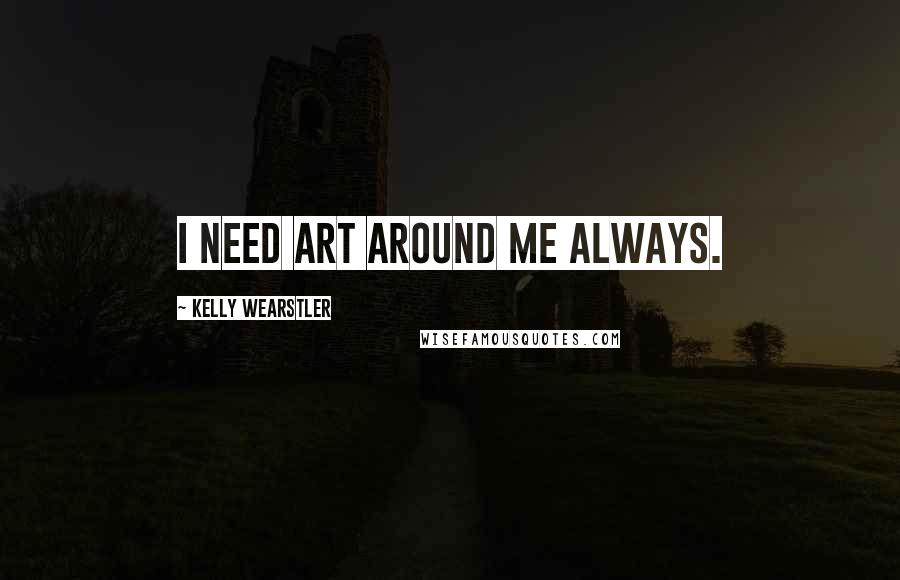 Kelly Wearstler Quotes: I need art around me always.