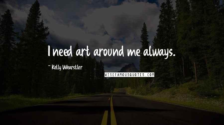 Kelly Wearstler Quotes: I need art around me always.