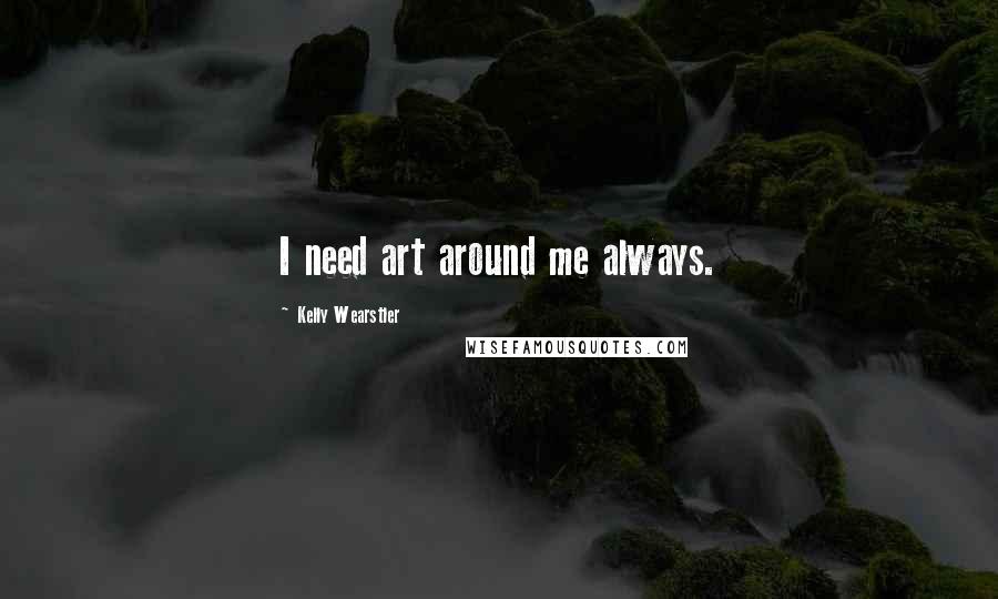 Kelly Wearstler Quotes: I need art around me always.