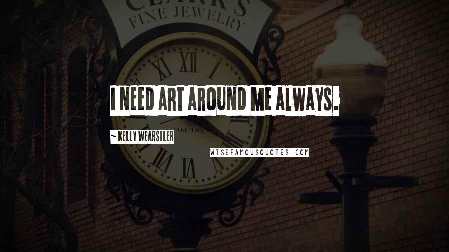 Kelly Wearstler Quotes: I need art around me always.