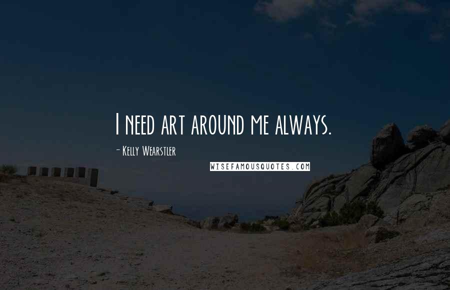 Kelly Wearstler Quotes: I need art around me always.