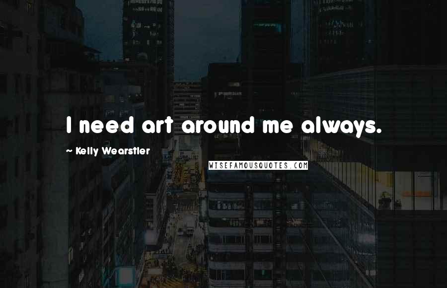 Kelly Wearstler Quotes: I need art around me always.