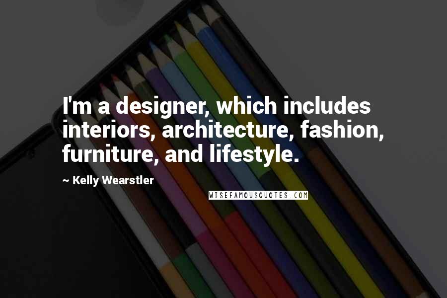 Kelly Wearstler Quotes: I'm a designer, which includes interiors, architecture, fashion, furniture, and lifestyle.