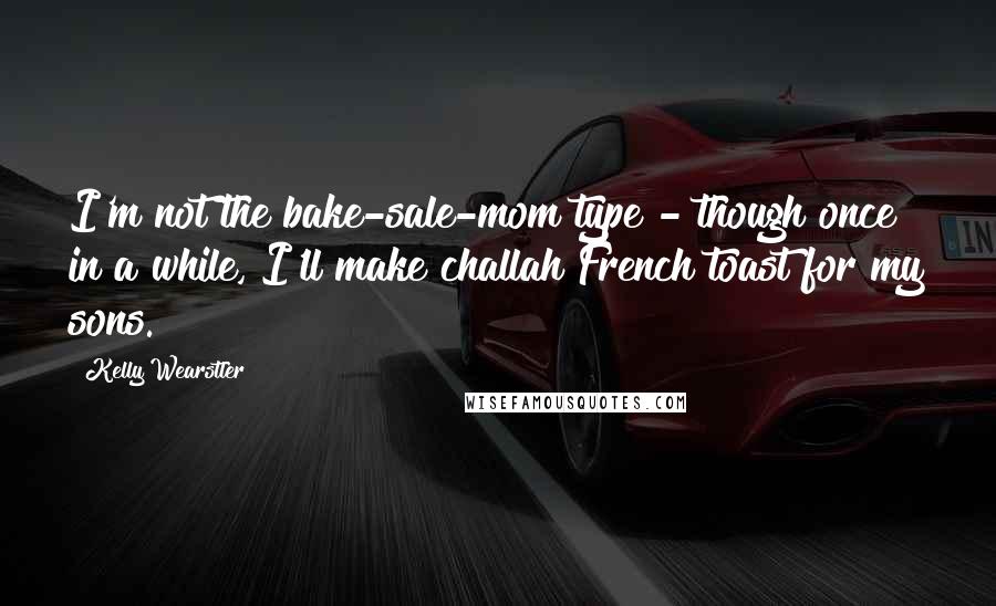 Kelly Wearstler Quotes: I'm not the bake-sale-mom type - though once in a while, I'll make challah French toast for my sons.