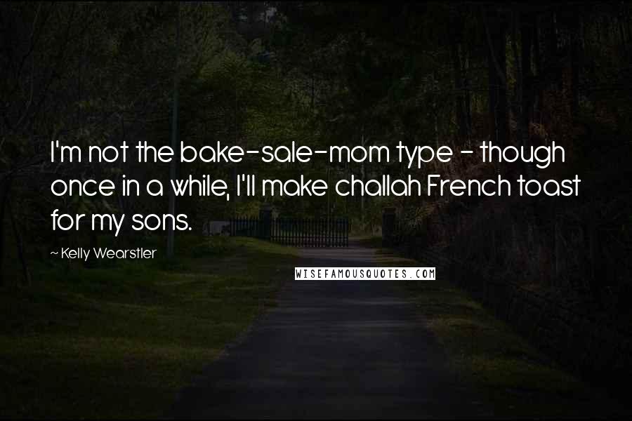 Kelly Wearstler Quotes: I'm not the bake-sale-mom type - though once in a while, I'll make challah French toast for my sons.