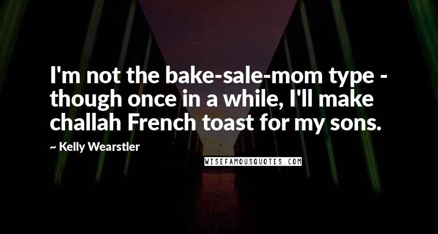 Kelly Wearstler Quotes: I'm not the bake-sale-mom type - though once in a while, I'll make challah French toast for my sons.