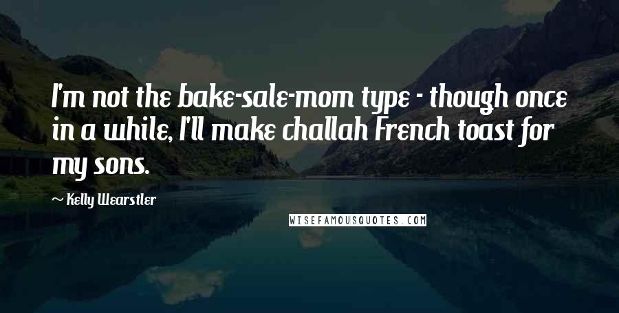 Kelly Wearstler Quotes: I'm not the bake-sale-mom type - though once in a while, I'll make challah French toast for my sons.