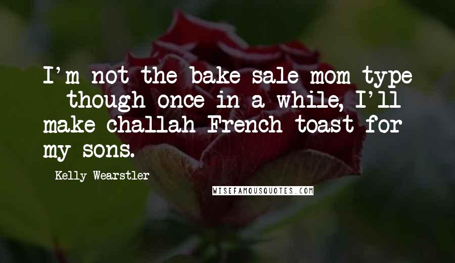 Kelly Wearstler Quotes: I'm not the bake-sale-mom type - though once in a while, I'll make challah French toast for my sons.