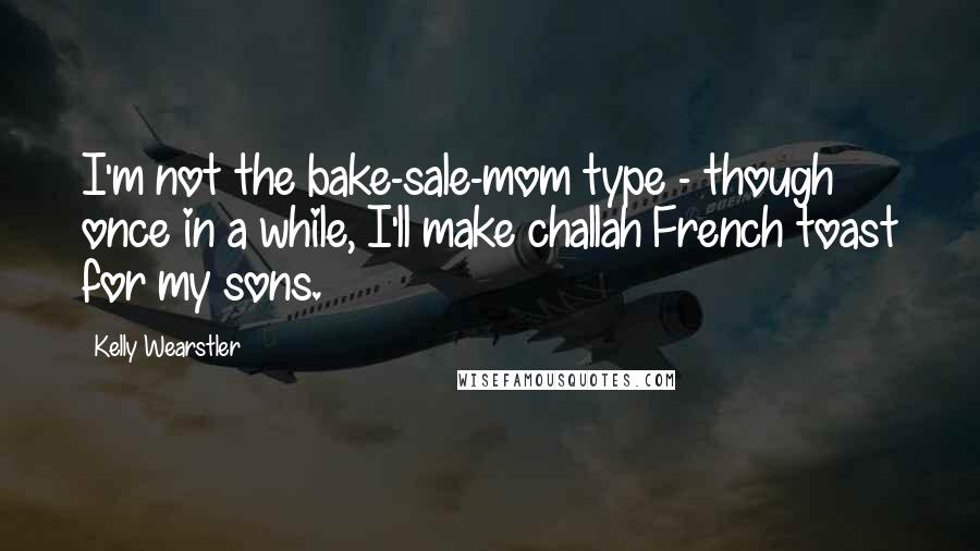 Kelly Wearstler Quotes: I'm not the bake-sale-mom type - though once in a while, I'll make challah French toast for my sons.