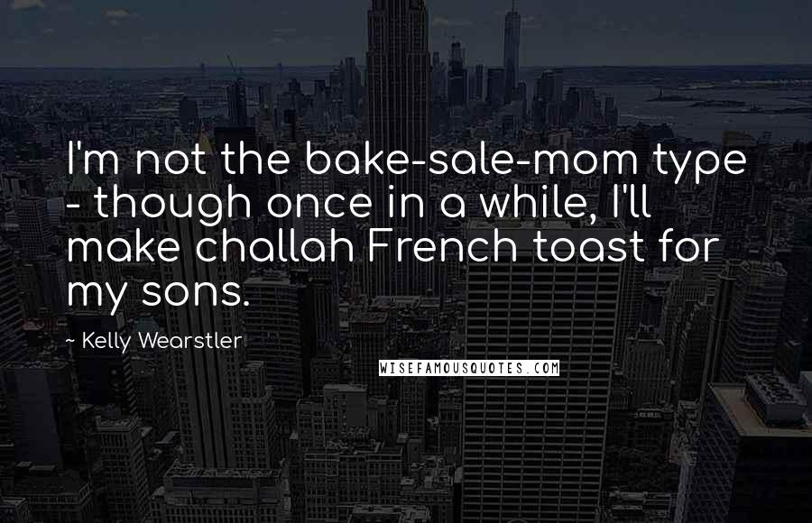 Kelly Wearstler Quotes: I'm not the bake-sale-mom type - though once in a while, I'll make challah French toast for my sons.