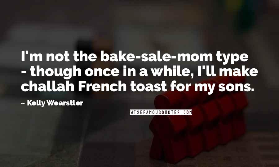 Kelly Wearstler Quotes: I'm not the bake-sale-mom type - though once in a while, I'll make challah French toast for my sons.