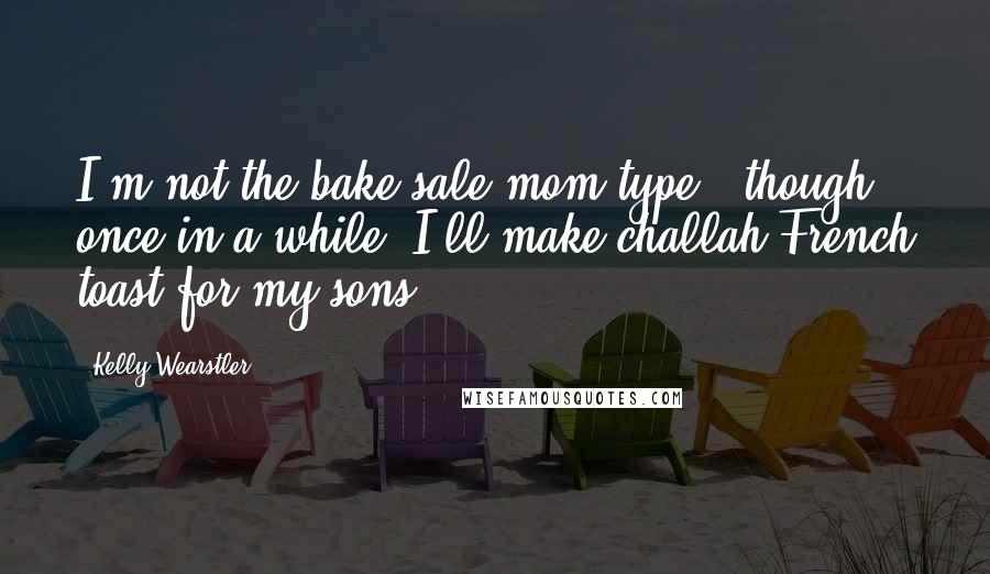 Kelly Wearstler Quotes: I'm not the bake-sale-mom type - though once in a while, I'll make challah French toast for my sons.