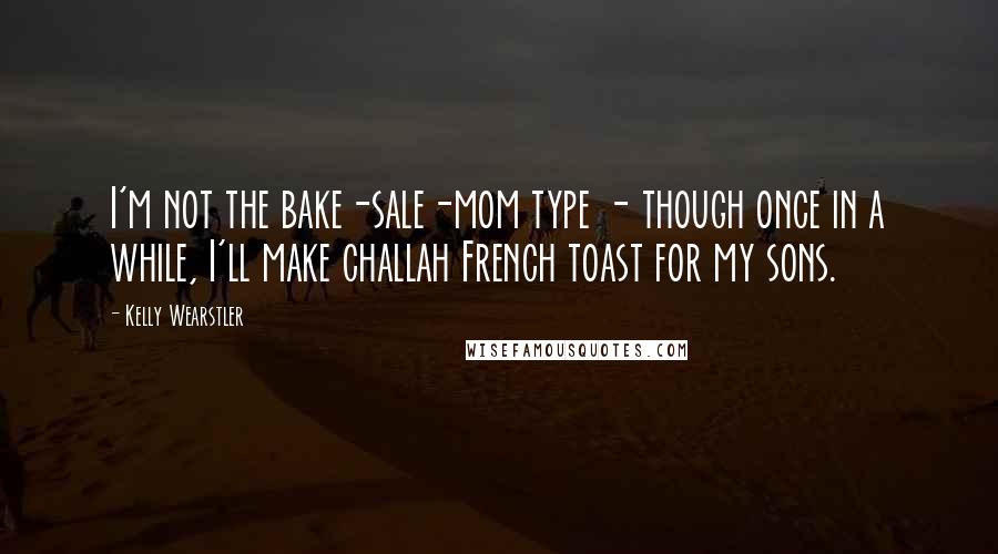 Kelly Wearstler Quotes: I'm not the bake-sale-mom type - though once in a while, I'll make challah French toast for my sons.