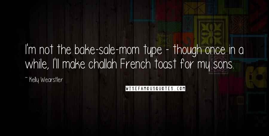 Kelly Wearstler Quotes: I'm not the bake-sale-mom type - though once in a while, I'll make challah French toast for my sons.