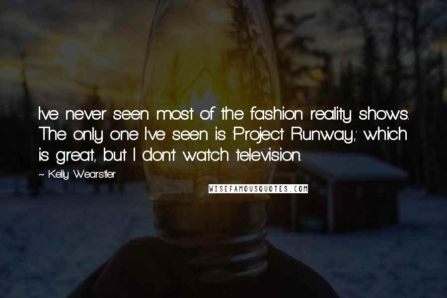 Kelly Wearstler Quotes: I've never seen most of the fashion reality shows. The only one I've seen is 'Project Runway,' which is great, but I don't watch television.