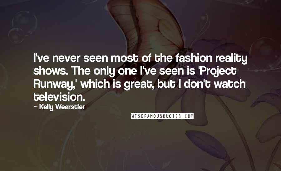 Kelly Wearstler Quotes: I've never seen most of the fashion reality shows. The only one I've seen is 'Project Runway,' which is great, but I don't watch television.