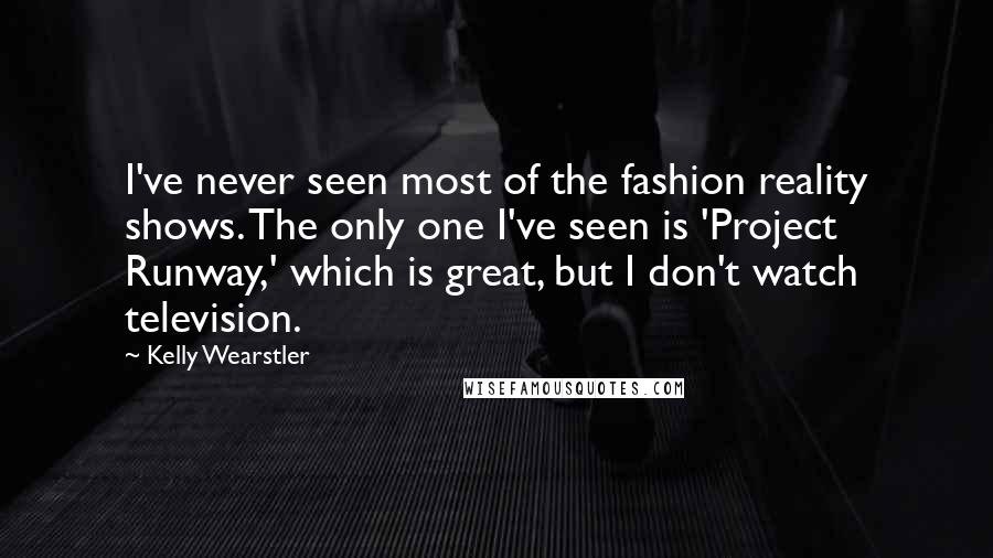 Kelly Wearstler Quotes: I've never seen most of the fashion reality shows. The only one I've seen is 'Project Runway,' which is great, but I don't watch television.