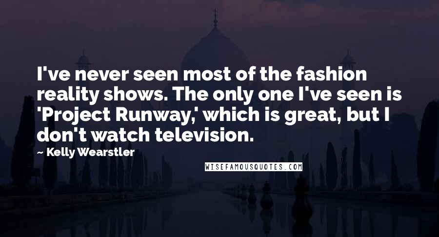 Kelly Wearstler Quotes: I've never seen most of the fashion reality shows. The only one I've seen is 'Project Runway,' which is great, but I don't watch television.