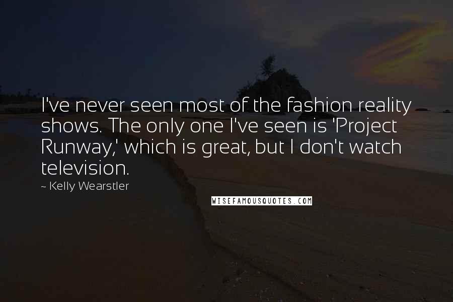 Kelly Wearstler Quotes: I've never seen most of the fashion reality shows. The only one I've seen is 'Project Runway,' which is great, but I don't watch television.