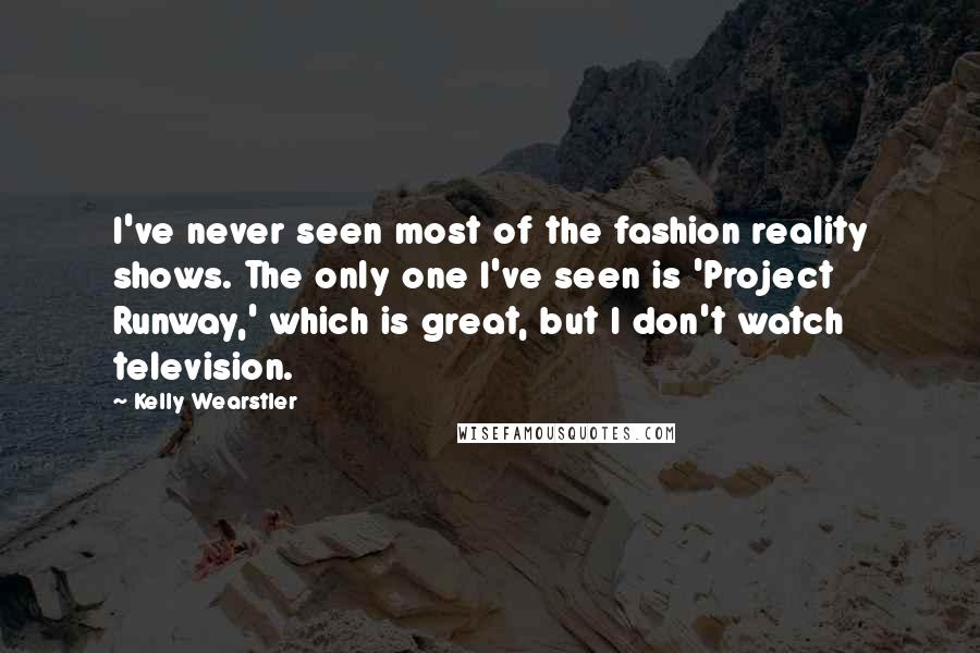 Kelly Wearstler Quotes: I've never seen most of the fashion reality shows. The only one I've seen is 'Project Runway,' which is great, but I don't watch television.