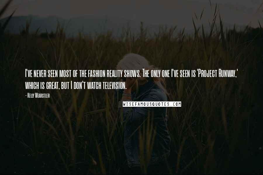 Kelly Wearstler Quotes: I've never seen most of the fashion reality shows. The only one I've seen is 'Project Runway,' which is great, but I don't watch television.