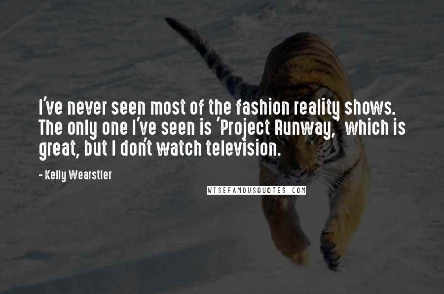 Kelly Wearstler Quotes: I've never seen most of the fashion reality shows. The only one I've seen is 'Project Runway,' which is great, but I don't watch television.