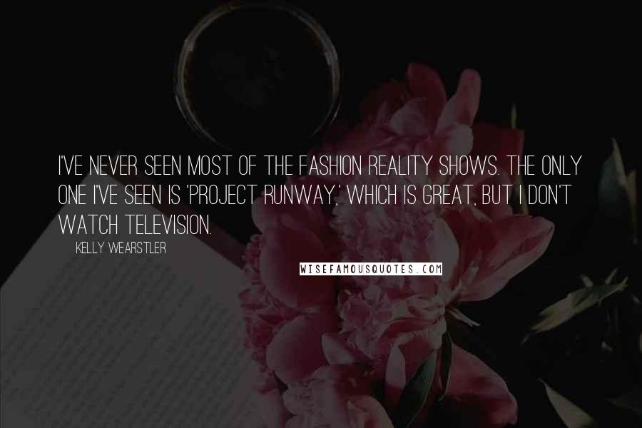 Kelly Wearstler Quotes: I've never seen most of the fashion reality shows. The only one I've seen is 'Project Runway,' which is great, but I don't watch television.