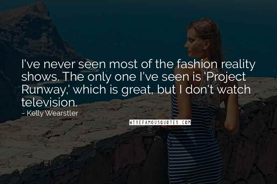 Kelly Wearstler Quotes: I've never seen most of the fashion reality shows. The only one I've seen is 'Project Runway,' which is great, but I don't watch television.