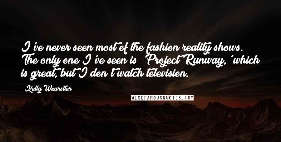 Kelly Wearstler Quotes: I've never seen most of the fashion reality shows. The only one I've seen is 'Project Runway,' which is great, but I don't watch television.