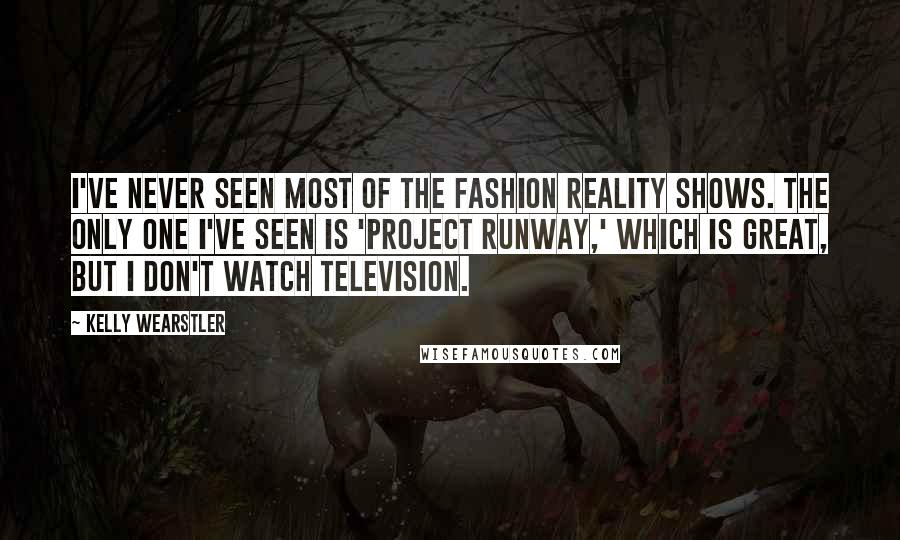 Kelly Wearstler Quotes: I've never seen most of the fashion reality shows. The only one I've seen is 'Project Runway,' which is great, but I don't watch television.