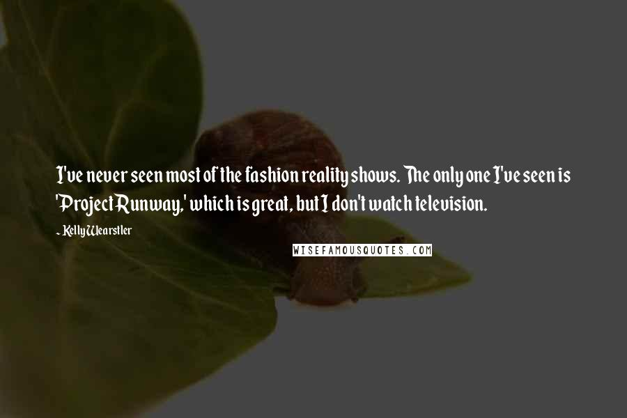 Kelly Wearstler Quotes: I've never seen most of the fashion reality shows. The only one I've seen is 'Project Runway,' which is great, but I don't watch television.