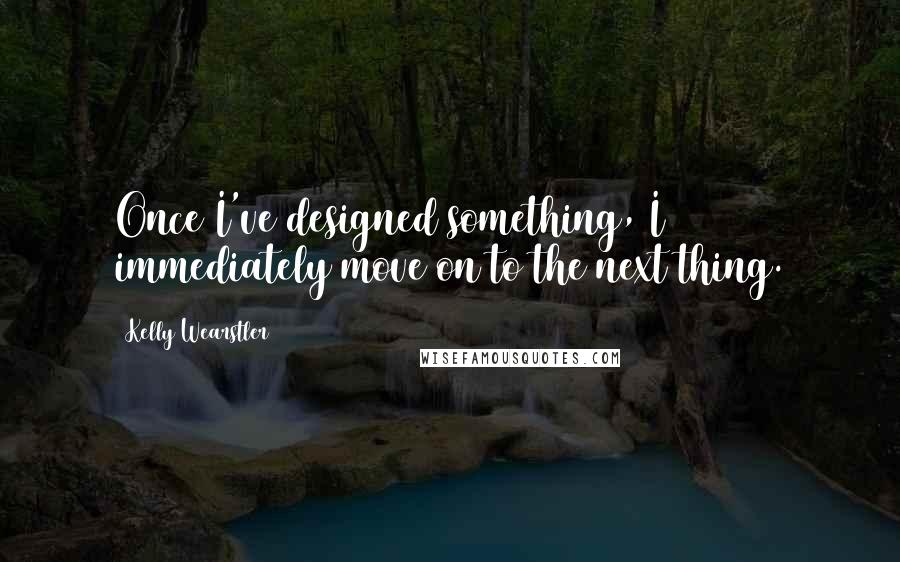 Kelly Wearstler Quotes: Once I've designed something, I immediately move on to the next thing.